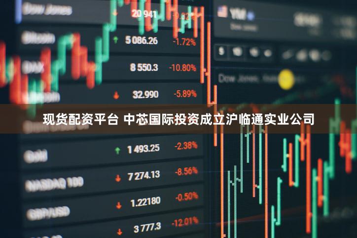现货配资平台 中芯国际投资成立沪临通实业公司
