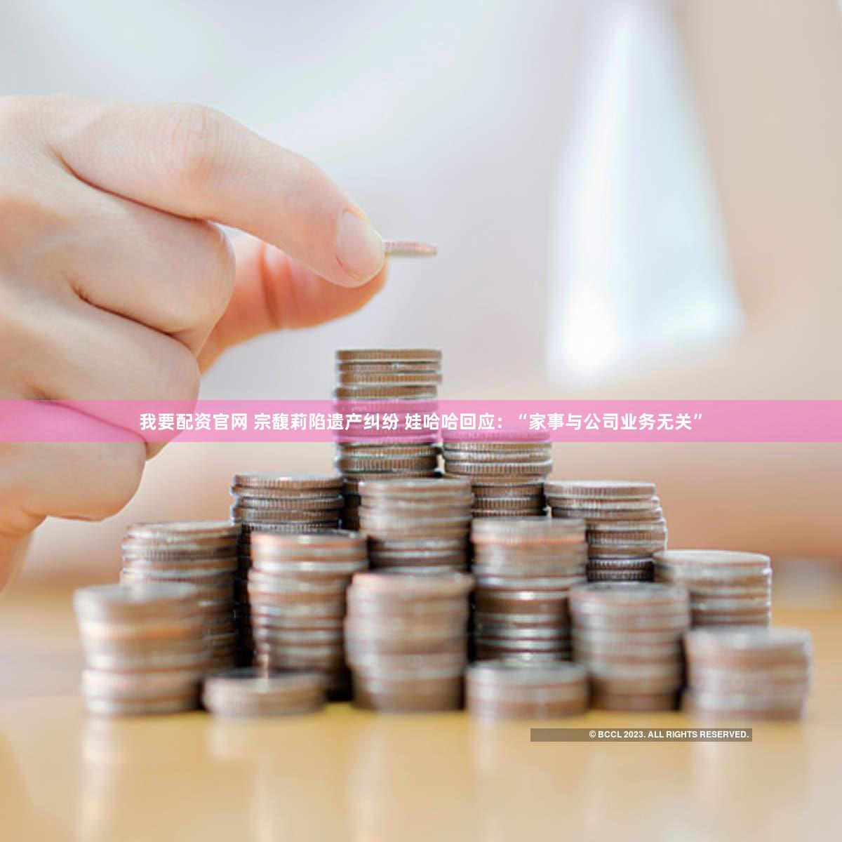 我要配资官网 宗馥莉陷遗产纠纷 娃哈哈回应:“家事与公司业务无关”
