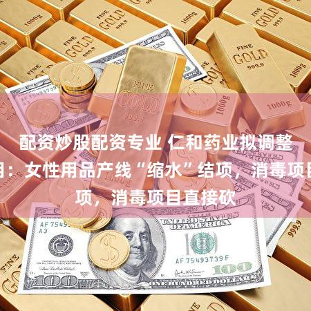 配资炒股配资专业 仁和药业拟调整募投项目:女性用品产线“缩水”结项,消毒项目直接砍