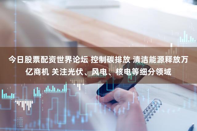 今日股票配资世界论坛 控制碳排放 清洁能源释放万亿商机 关注光伏、风电、核电等细分领域