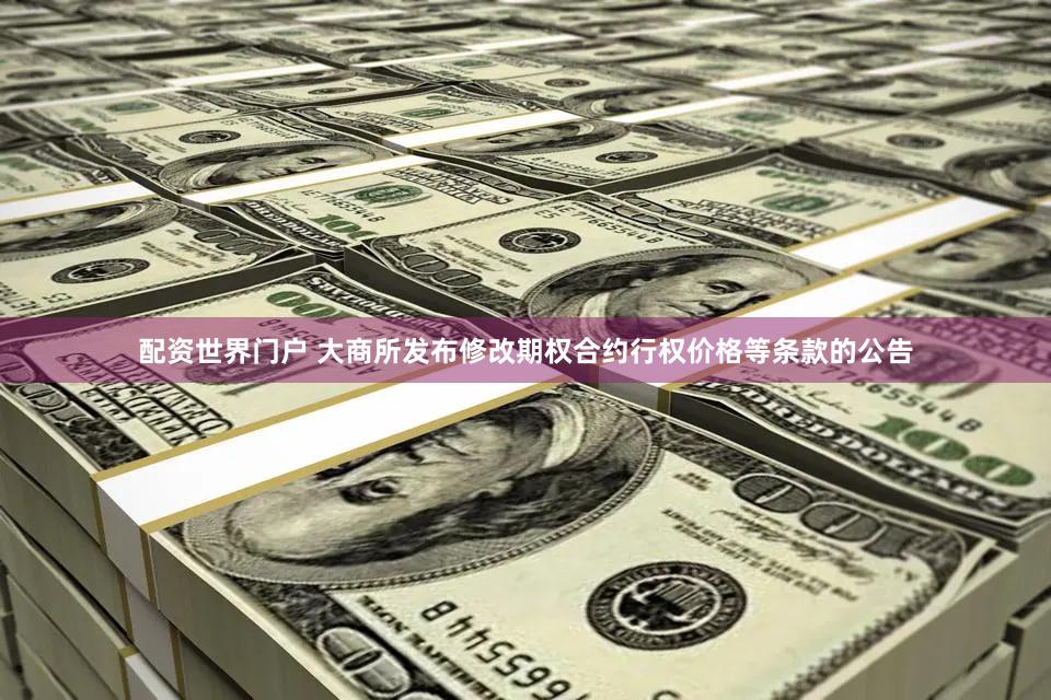 配资世界门户 大商所发布修改期权合约行权价格等条款的公告