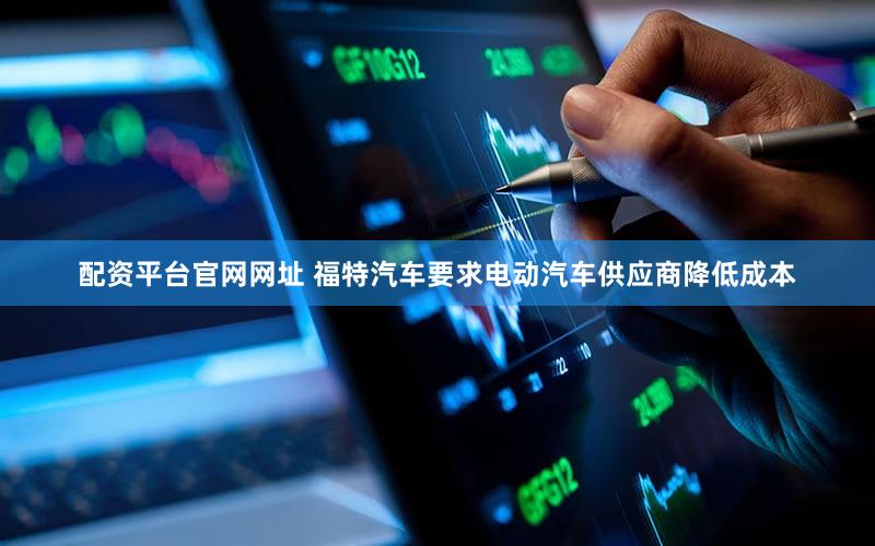 配资平台官网网址 福特汽车要求电动汽车供应商降低成本