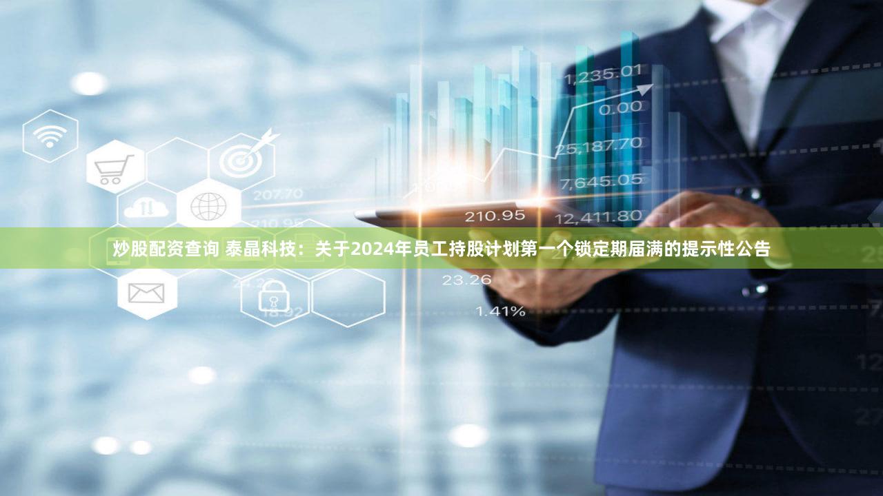炒股配资查询 泰晶科技：关于2024年员工持股计划第一个锁定期届满的提示性公告