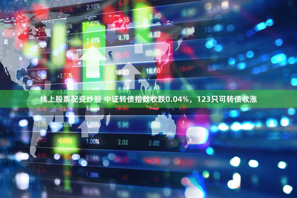 线上股票配资炒股 中证转债指数收跌0.04%，123只可转债收涨