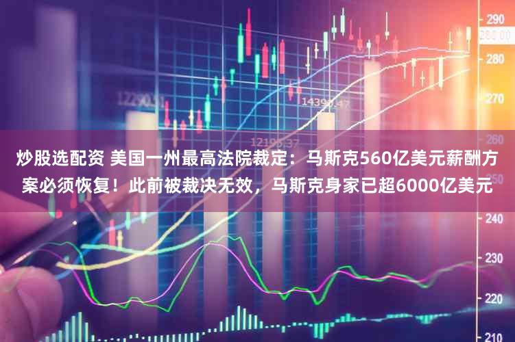 炒股选配资 美国一州最高法院裁定:马斯克560亿美元薪酬方案必须恢复!此前被裁决无效,马斯克身家已超6000亿美元