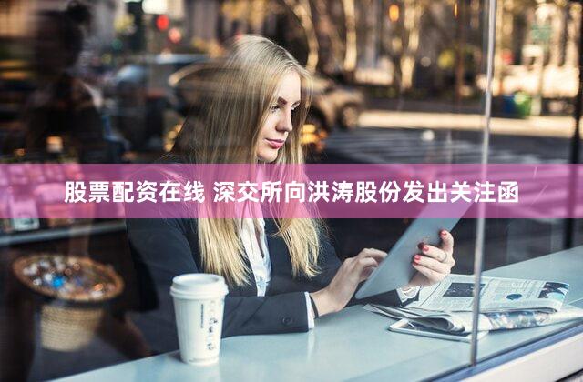 股票配资在线 深交所向洪涛股份发出关注函