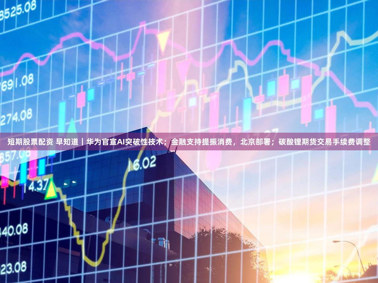 短期股票配资 早知道｜华为官宣AI突破性技术；金融支持提振消费，北京部署；碳酸锂期货交易手续费调整