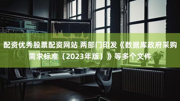 配资优秀股票配资网站 两部门印发《数据库政府采购需求标准（2023年版）》等多个文件