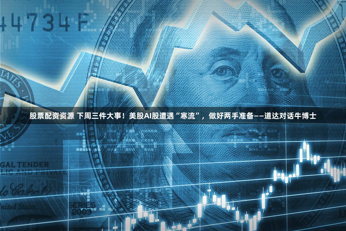 股票配资资源 下周三件大事！美股AI股遭遇“寒流”，做好两手准备——道达对话牛博士