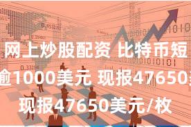 网上炒股配资 比特币短线拉升逾1000美元 现报47650美元/枚