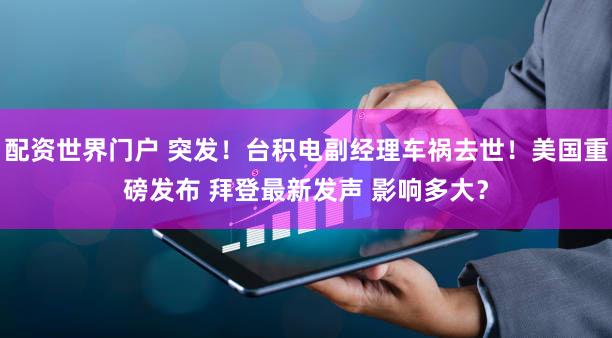 配资世界门户 突发！台积电副经理车祸去世！美国重磅发布 拜登最新发声 影响多大？