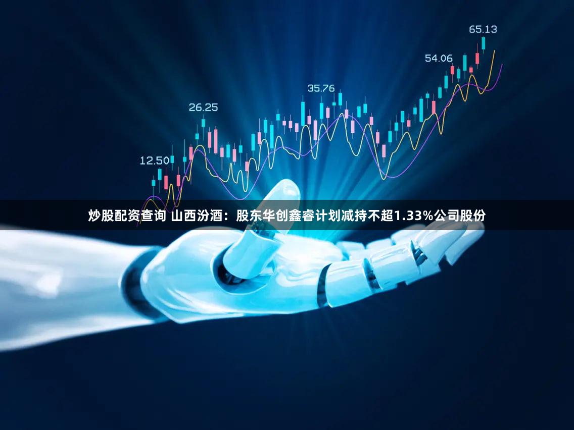 炒股配资查询 山西汾酒：股东华创鑫睿计划减持不超1.33%公司股份