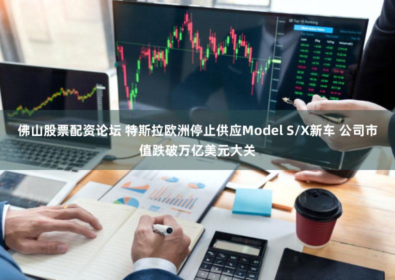 佛山股票配资论坛 特斯拉欧洲停止供应Model S/X新车 公司市值跌破万亿美元大关