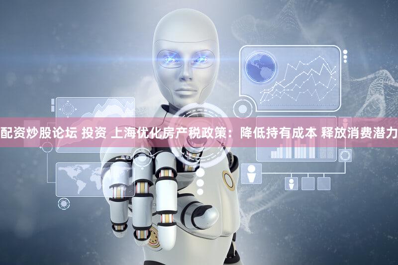 配资炒股论坛 投资 上海优化房产税政策：降低持有成本 释放消费潜力