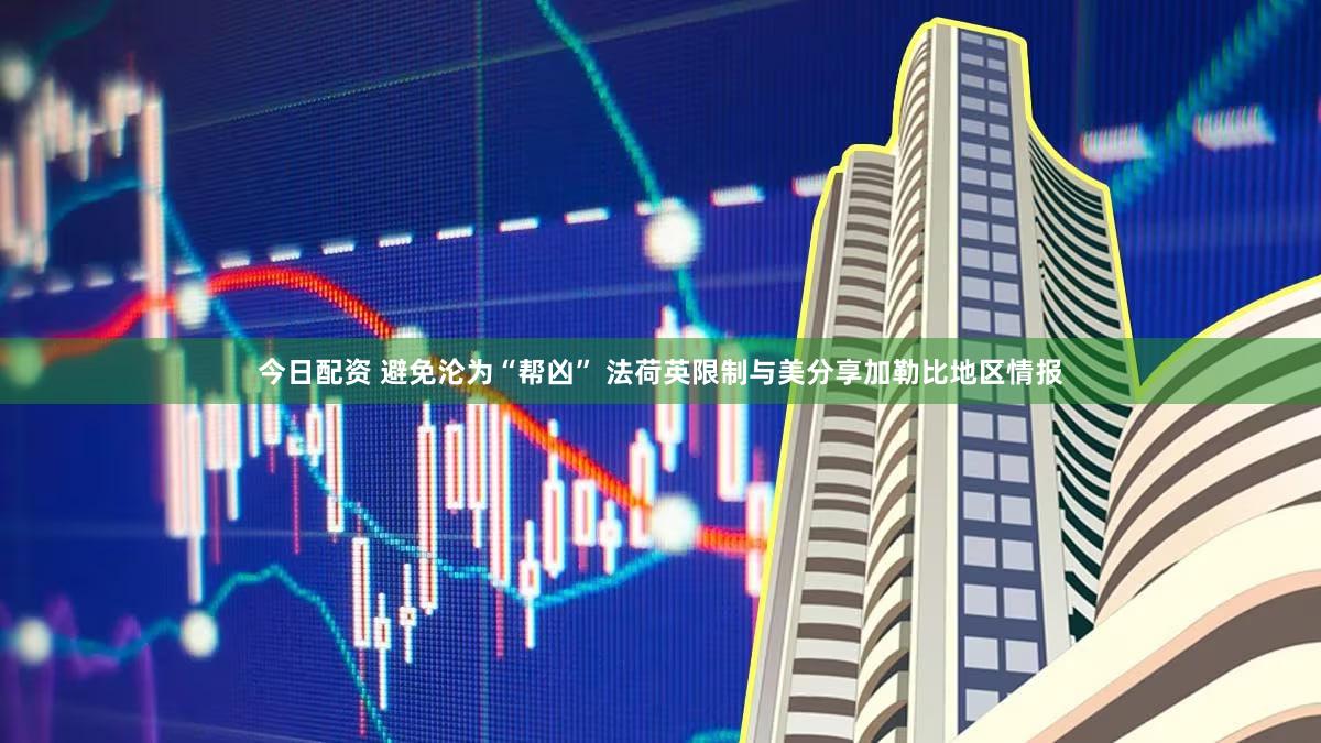 今日配资 避免沦为“帮凶” 法荷英限制与美分享加勒比地区情报