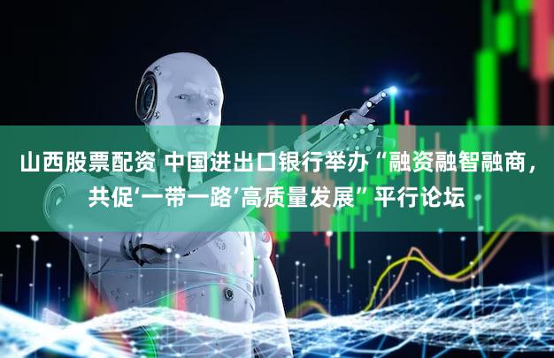 山西股票配资 中国进出口银行举办“融资融智融商，共促‘一带一路’高质量发展”平行论坛