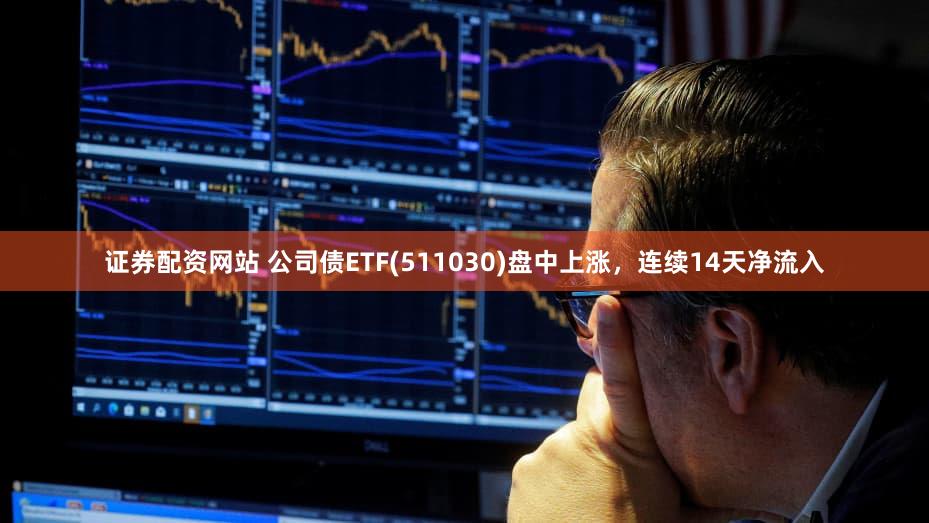 证券配资网站 公司债ETF(511030)盘中上涨，连续14天净流入