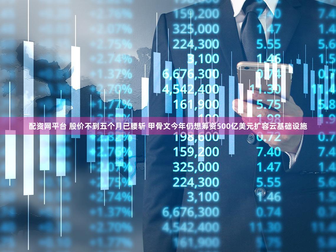配资网平台 股价不到五个月已腰斩 甲骨文今年仍想筹资500亿美元扩容云基础设施
