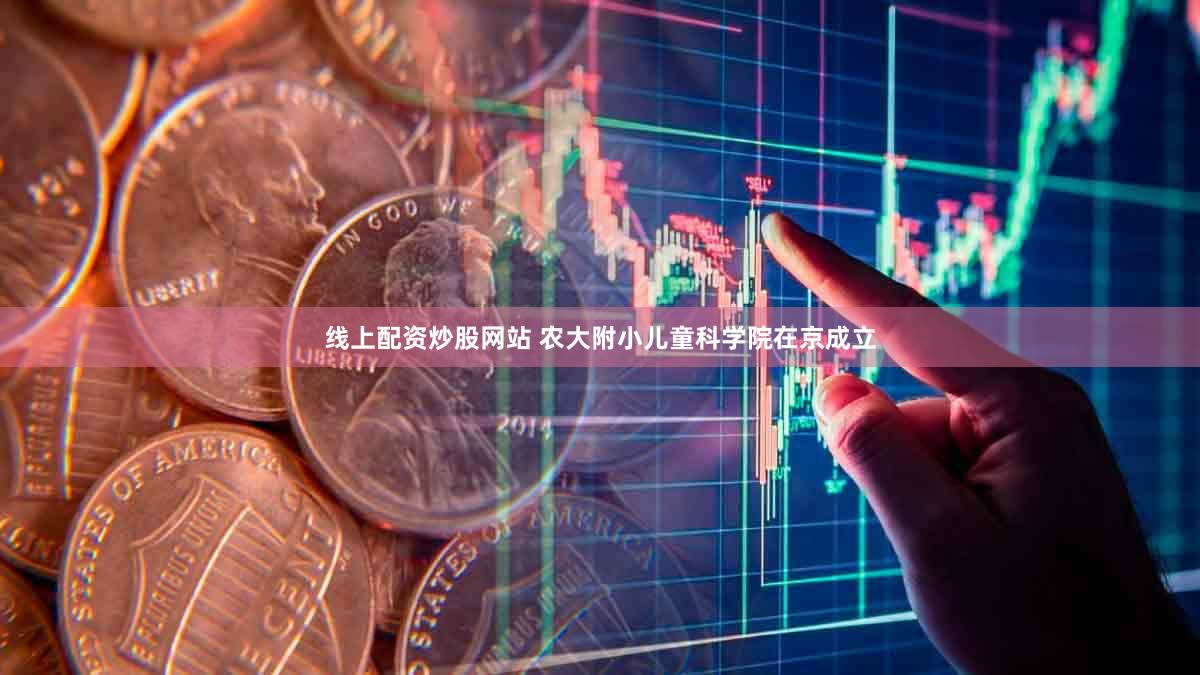 线上配资炒股网站 农大附小儿童科学院在京成立