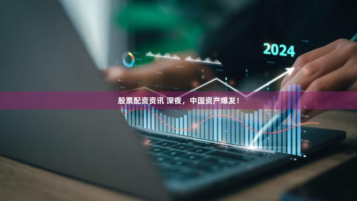 股票配资资讯 深夜，中国资产爆发！