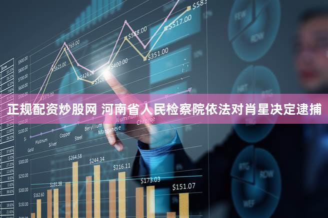 正规配资炒股网 河南省人民检察院依法对肖星决定逮捕