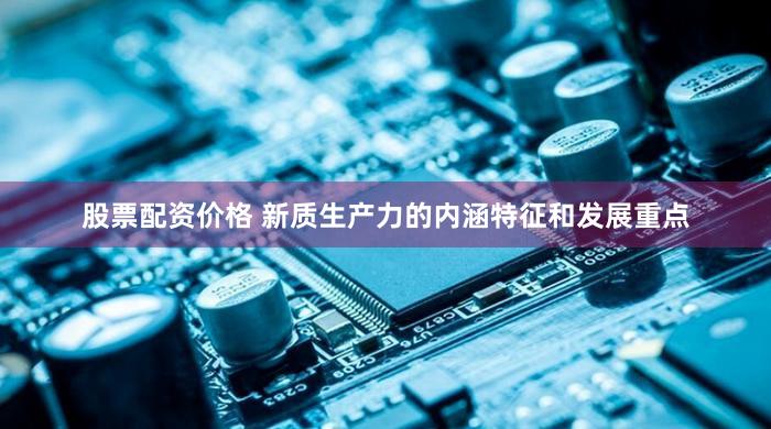 股票配资价格 新质生产力的内涵特征和发展重点