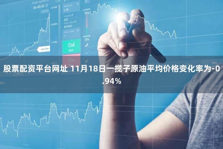 股票配资平台网址 11月18日一揽子原油平均价格变化率为-0.94%