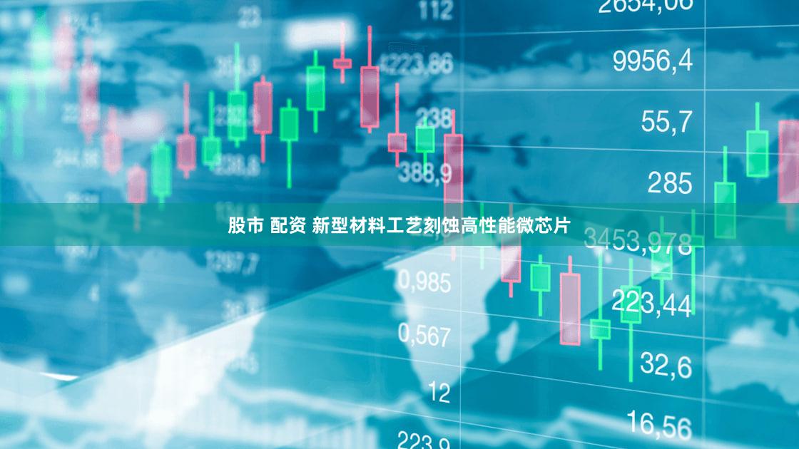 股市 配资 新型材料工艺刻蚀高性能微芯片