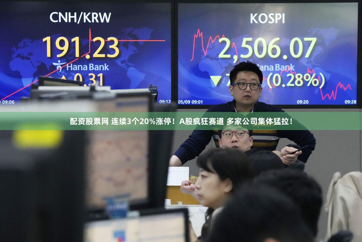 配资股票网 连续3个20%涨停!A股疯狂赛道 多家公司集体猛拉!