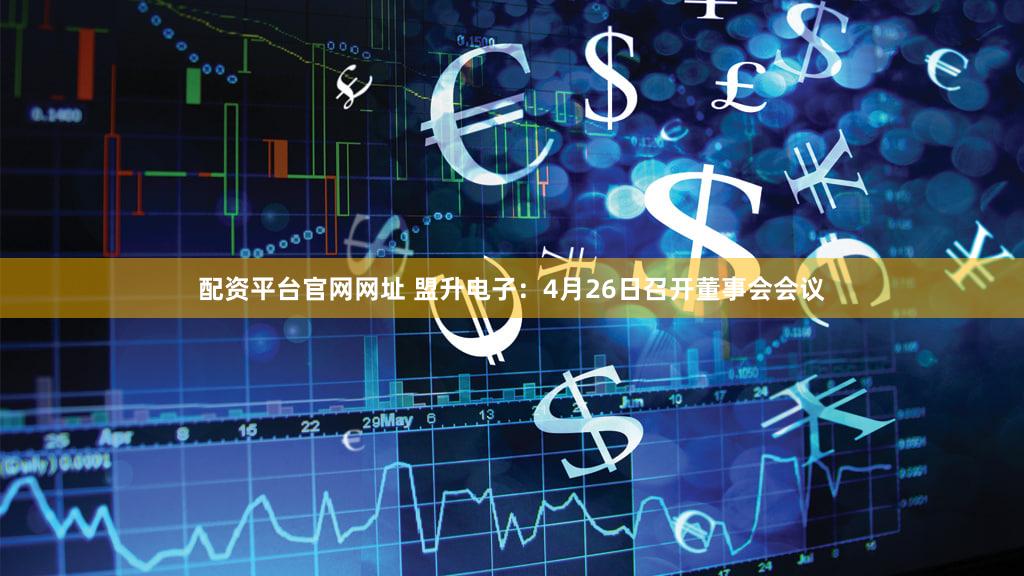 配资平台官网网址 盟升电子：4月26日召开董事会会议