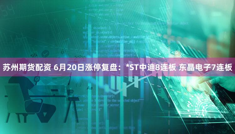 苏州期货配资 6月20日涨停复盘：*ST中迪8连板 东晶电子7连板