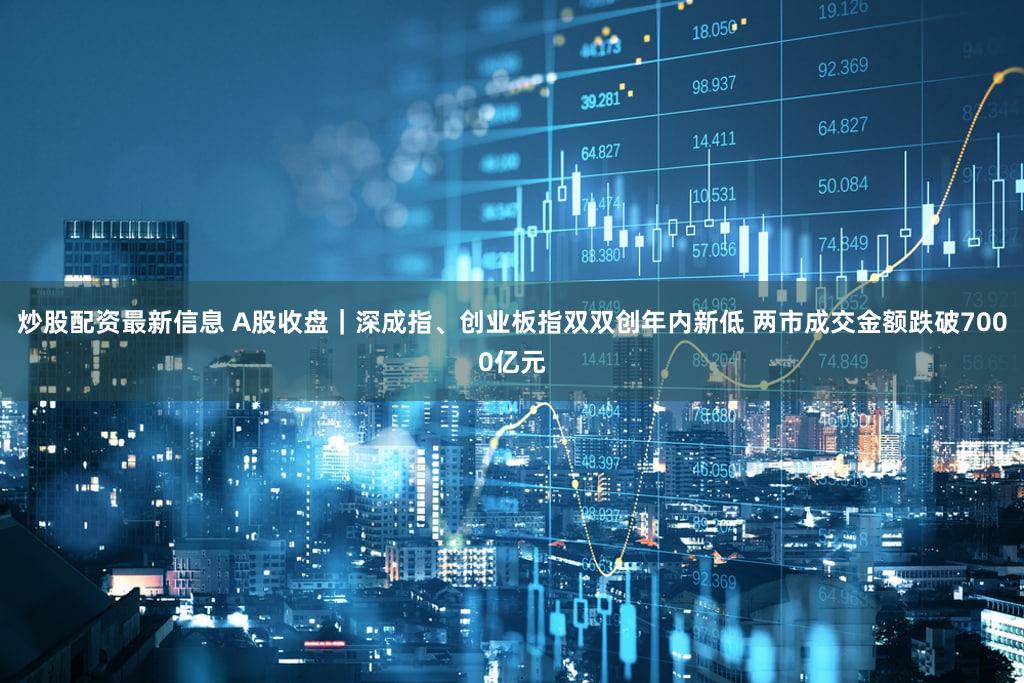 炒股配资最新信息 A股收盘｜深成指、创业板指双双创年内新低 两市成交金额跌破7000亿元