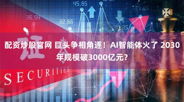 配资炒股官网 巨头争相角逐！AI智能体火了 2030年规模破3000亿元？