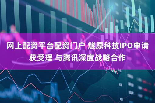 网上配资平台配资门户 燧原科技IPO申请获受理 与腾讯深度战略合作