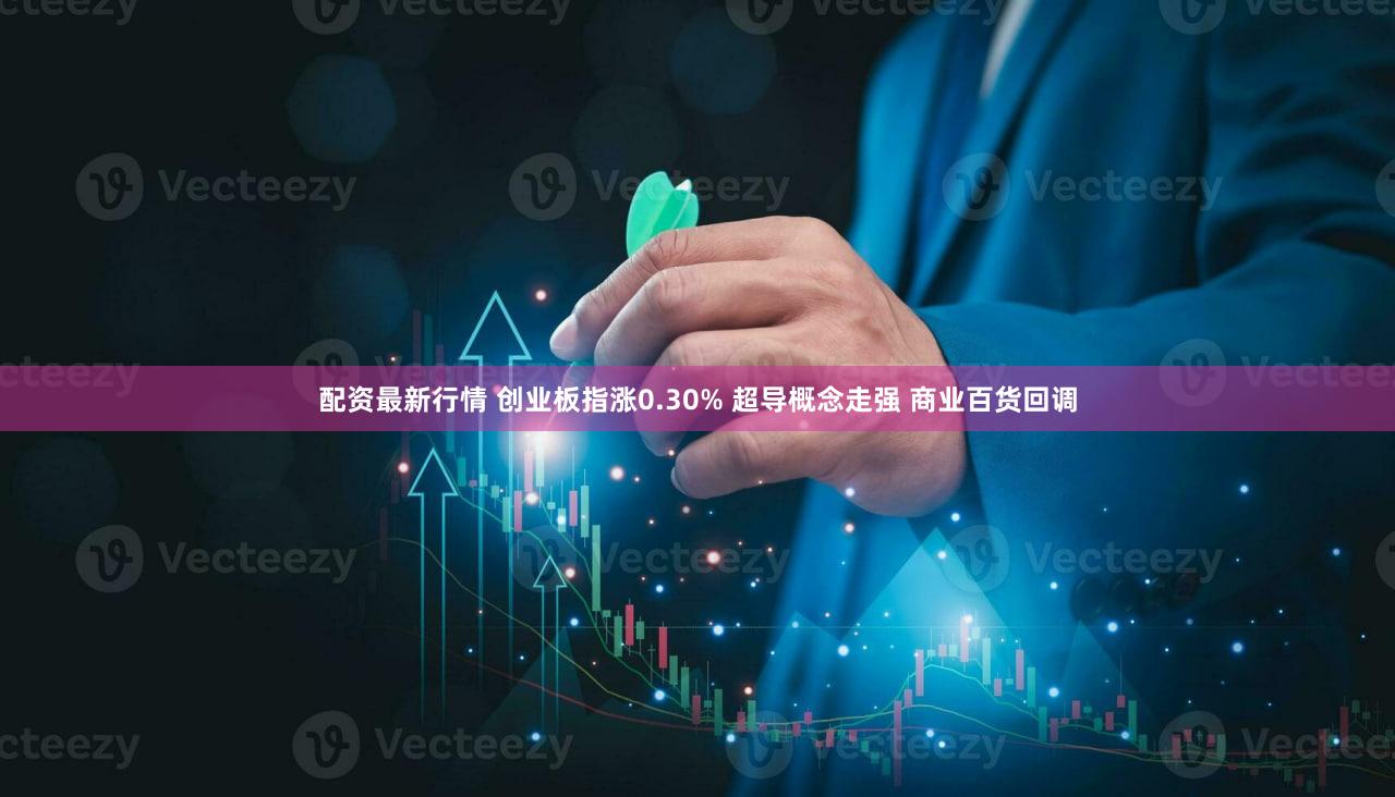 配资最新行情 创业板指涨0.30% 超导概念走强 商业百货回调