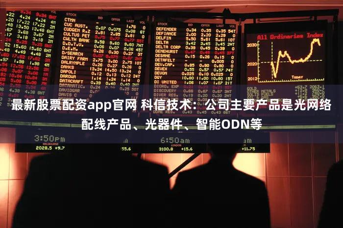 最新股票配资app官网 科信技术：公司主要产品是光网络配线产品、光器件、智能ODN等