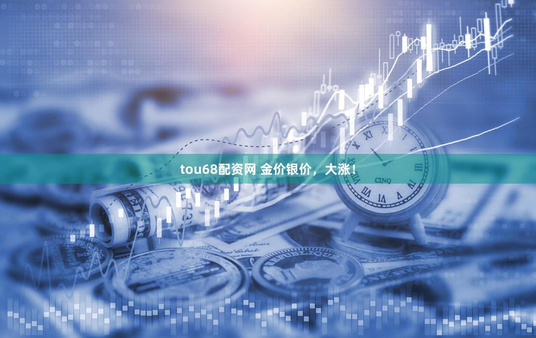 tou68配资网 金价银价，大涨！