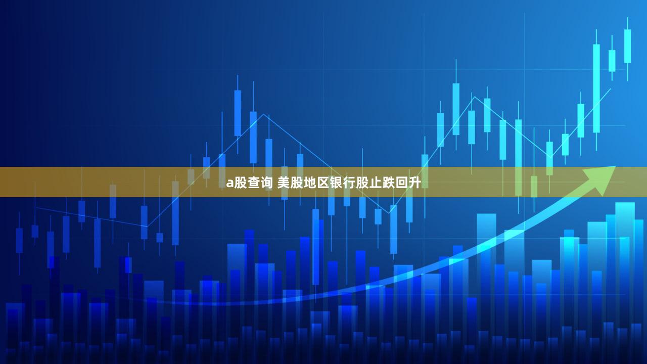 a股查询 美股地区银行股止跌回升