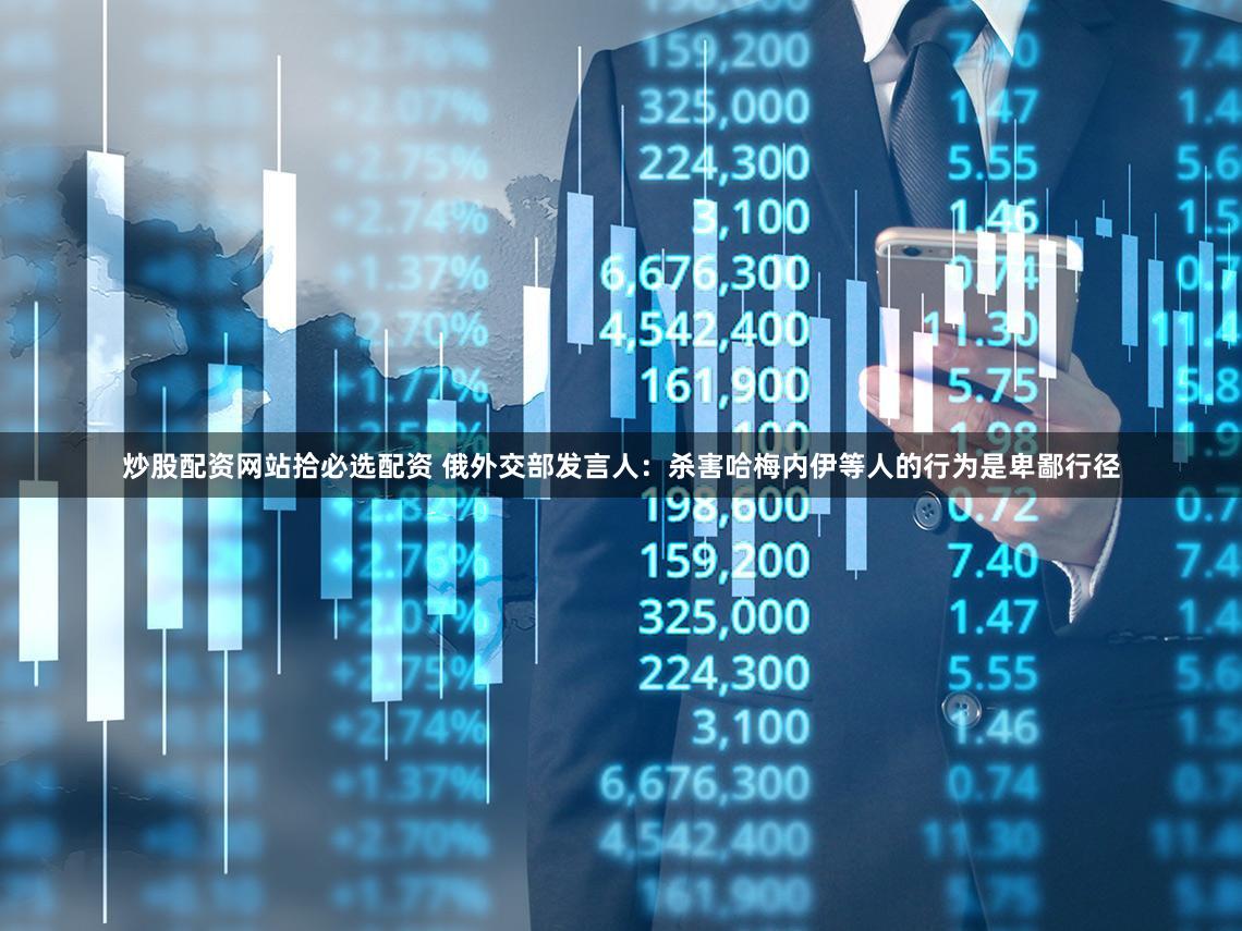 炒股配资网站拾必选配资 俄外交部发言人：杀害哈梅内伊等人的行为是卑鄙行径