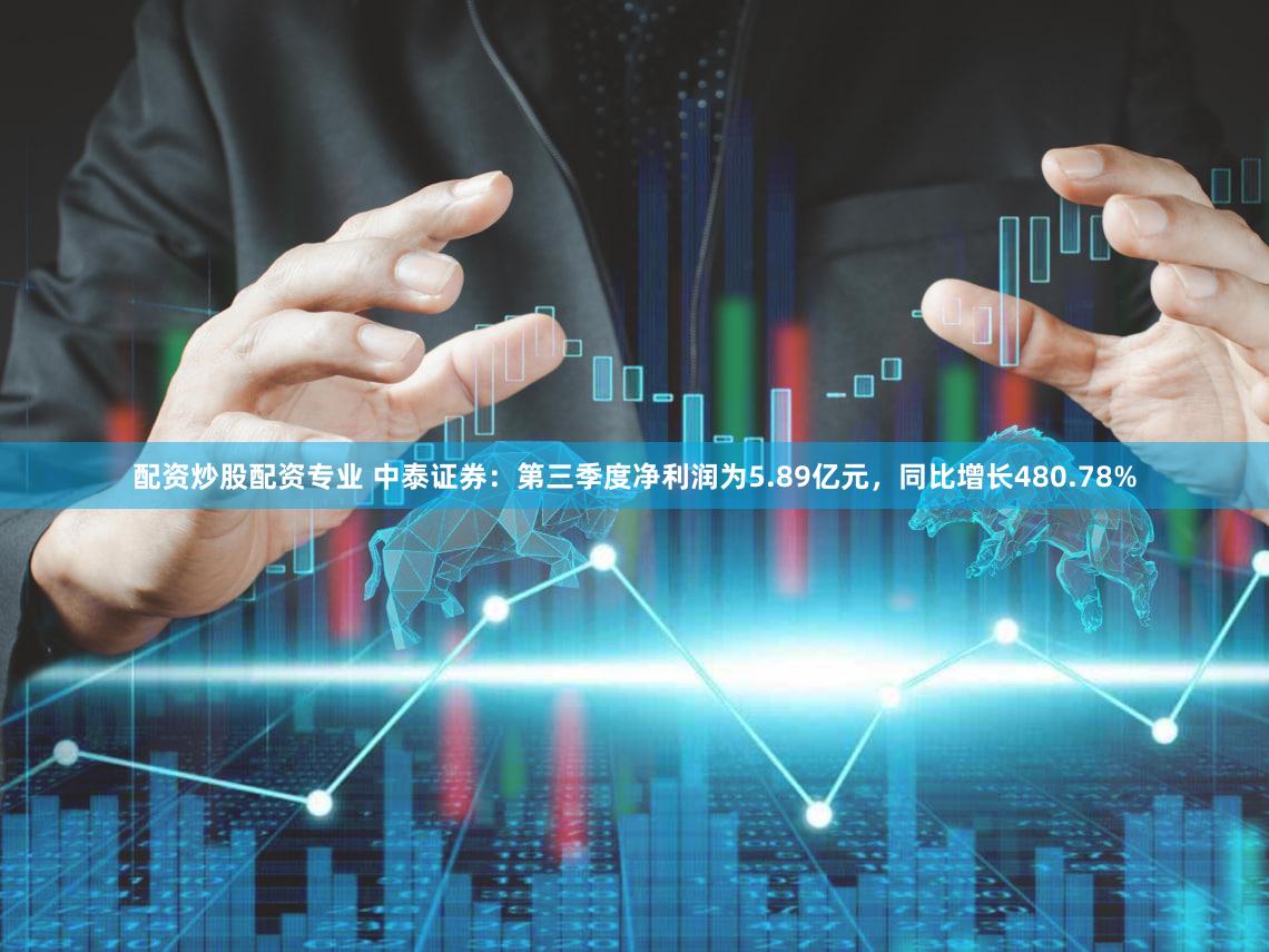 配资炒股配资专业 中泰证券：第三季度净利润为5.89亿元，同比增长480.78%