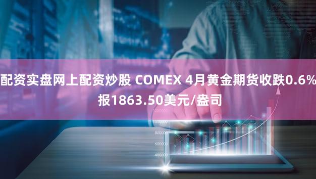 配资实盘网上配资炒股 COMEX 4月黄金期货收跌0.6% 报1863.50美元/盎司