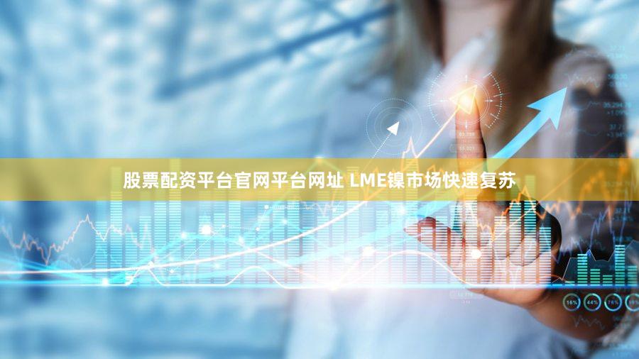 股票配资平台官网平台网址 LME镍市场快速复苏