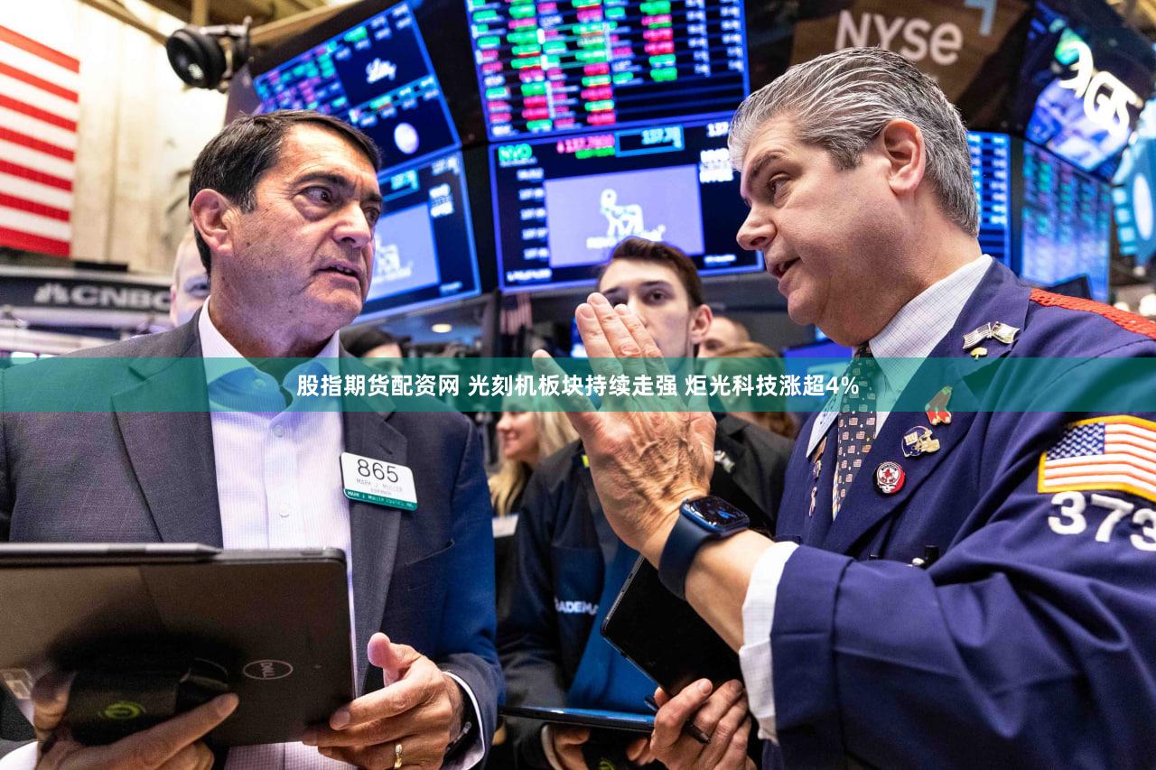 股指期货配资网 光刻机板块持续走强 炬光科技涨超4%