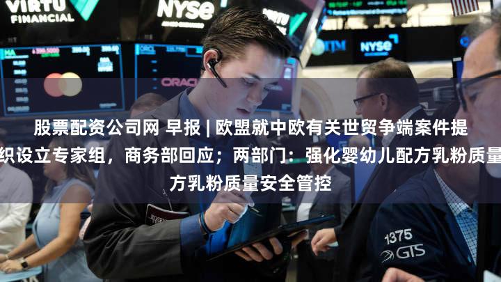 股票配资公司网 早报 | 欧盟就中欧有关世贸争端案件提请世贸组织设立专家组，商务部回应；两部门：强化婴幼儿配方乳粉质量安全管控