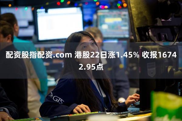 配资股指配资.com 港股22日涨1.45% 收报16742.95点