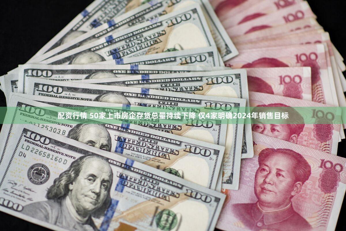 配资行情 50家上市房企存货总量持续下降 仅4家明确2024年销售目标
