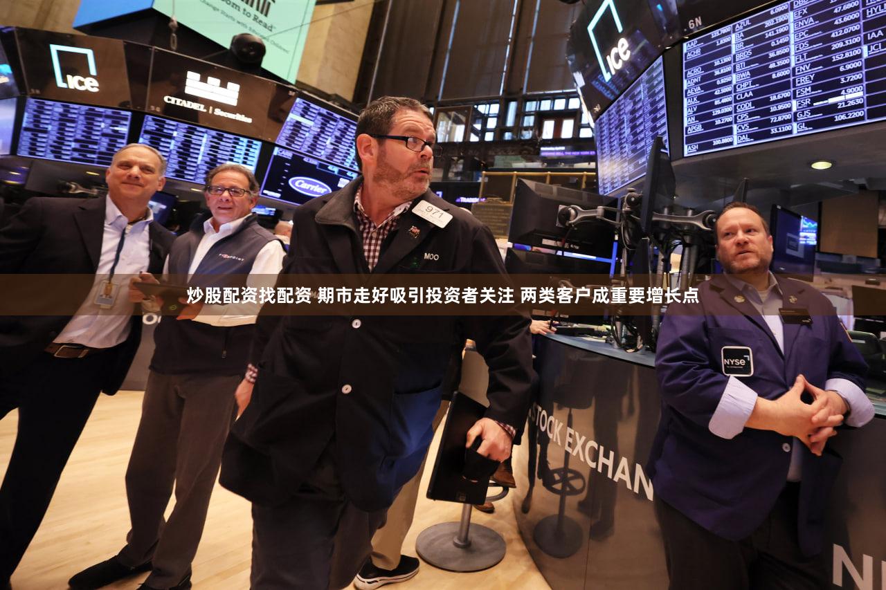 炒股配资找配资 期市走好吸引投资者关注 两类客户成重要增长点