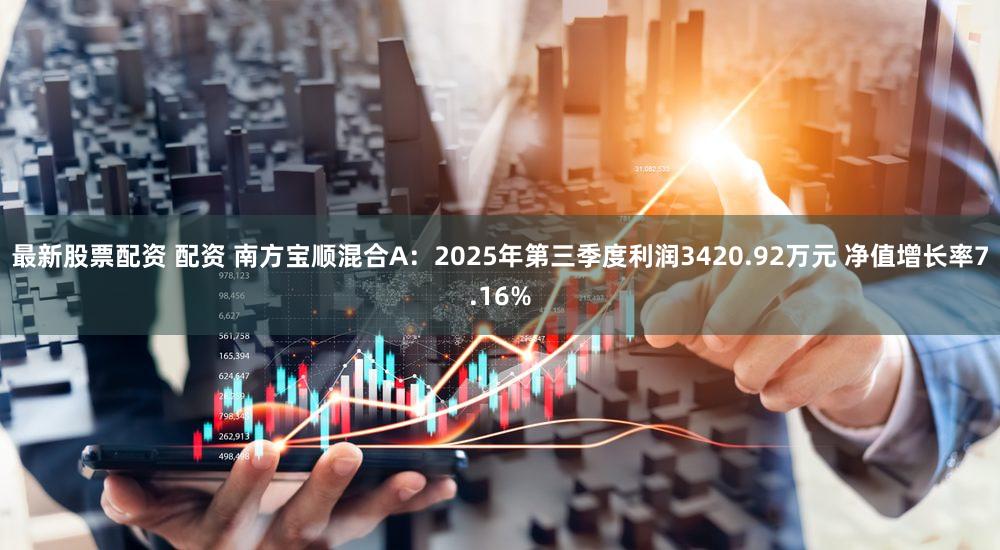 最新股票配资 配资 南方宝顺混合A：2025年第三季度利润3420.92万元 净值增长率7.16%