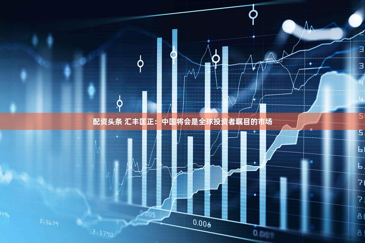 配资头条 汇丰匡正：中国将会是全球投资者瞩目的市场