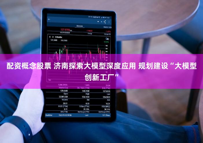 配资概念股票 济南探索大模型深度应用 规划建设“大模型创新工厂”